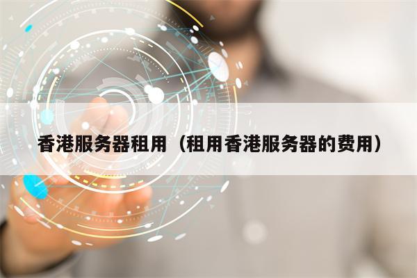 香港服务器租用（租用香港服务器的费用）