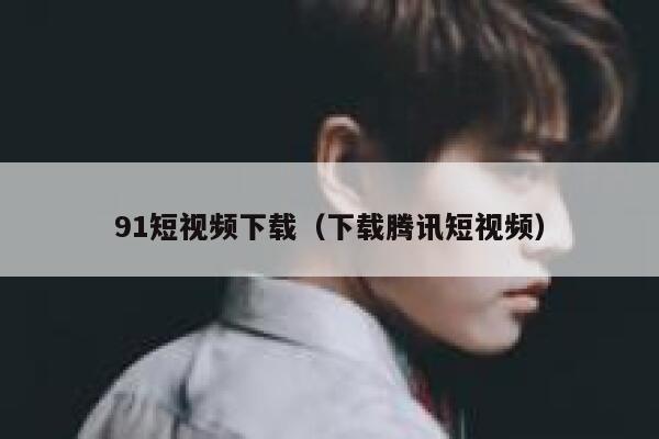 91短视频下载（下载腾讯短视频）