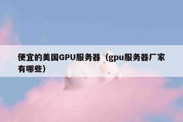 便宜的美国GPU服务器（gpu服务器厂家有哪些）