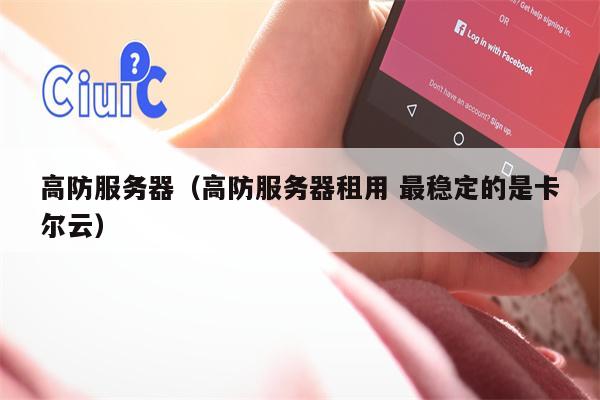 高防服务器（高防服务器租用 最稳定的是卡尔云）