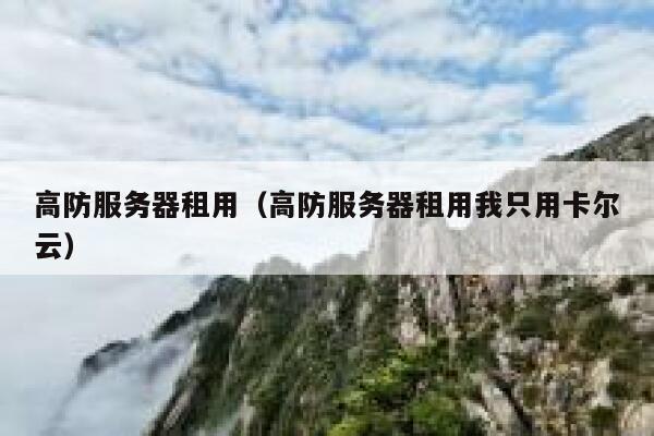 高防服务器租用（高防服务器租用我只用卡尔云）