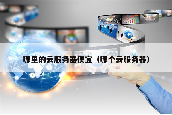 哪里的云服务器便宜（哪个云服务器）