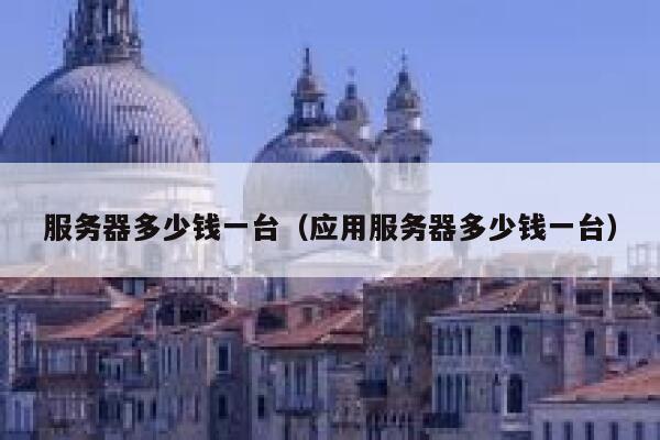 服务器多少钱一台（应用服务器多少钱一台）