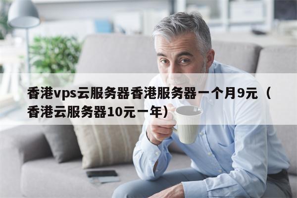 香港vps云服务器香港服务器一个月9元（香港云服务器10元一年）