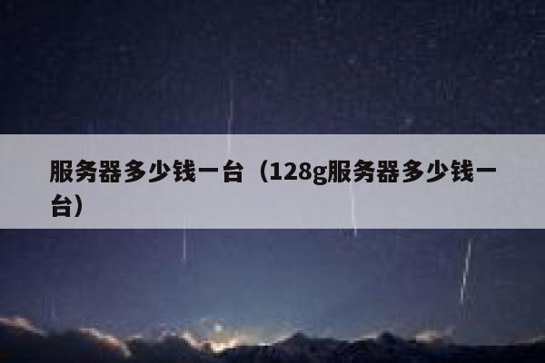 服务器多少钱一台（128g服务器多少钱一台）