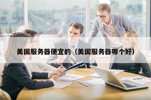 美国服务器便宜的（美国服务器哪个好）
