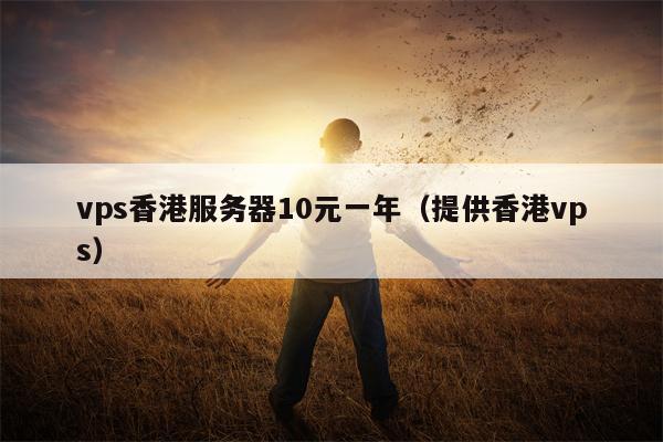 vps香港服务器10元一年（提供香港vps）