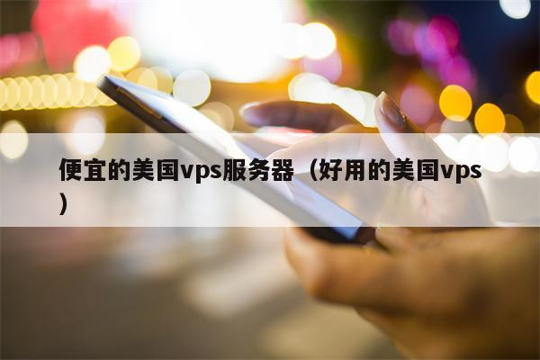 便宜的美国vps服务器（好用的美国vps）