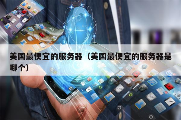 美国最便宜的服务器（美国最便宜的服务器是哪个）