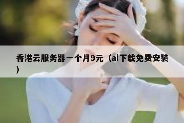 香港云服务器一个月9元（ai下载免费安装）