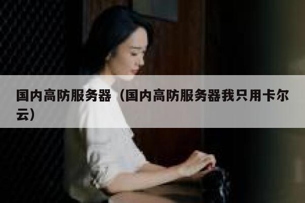 国内高防服务器（国内高防服务器我只用卡尔云）