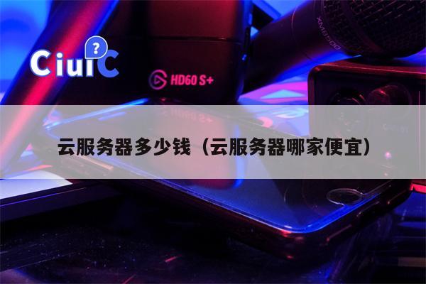 云服务器多少钱（云服务器哪家便宜）