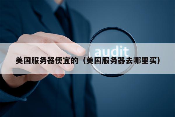 美国服务器便宜的（美国服务器去哪里买）