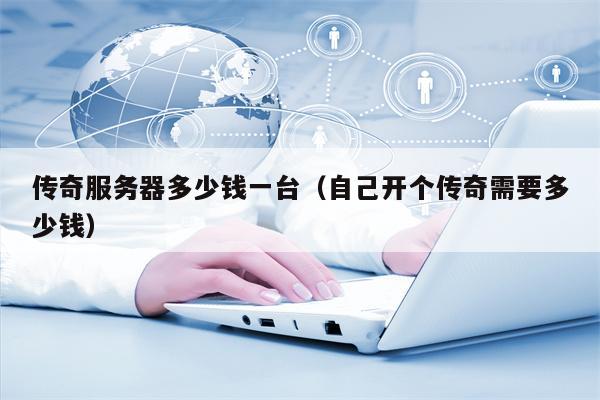 传奇服务器多少钱一台（自己开个传奇需要多少钱）