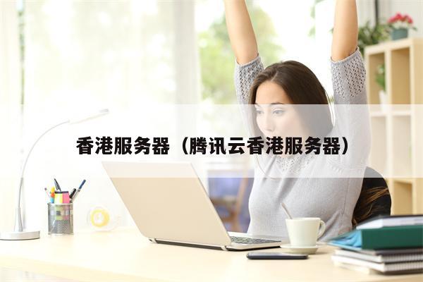 香港服务器（腾讯云香港服务器）