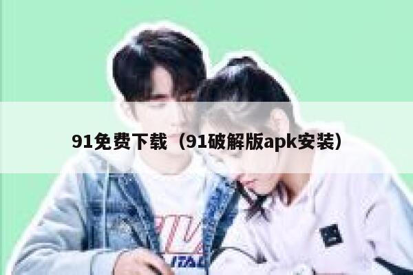 91免费下载（91破解版apk安装）
