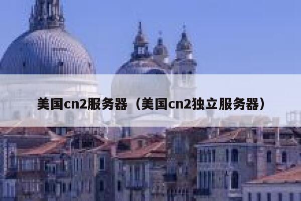 美国cn2服务器（美国cn2独立服务器）
