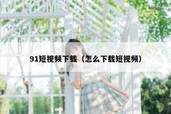 91短视频下载（怎么下载短视频）
