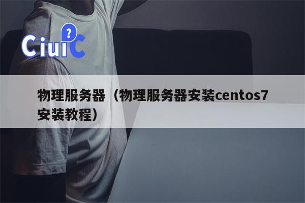 物理服务器（物理服务器安装centos7安装教程）