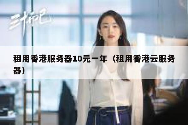 租用香港服务器10元一年（租用香港云服务器）