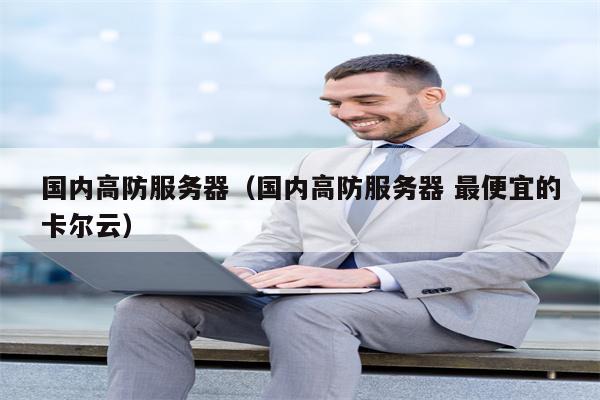 国内高防服务器（国内高防服务器 最便宜的卡尔云）