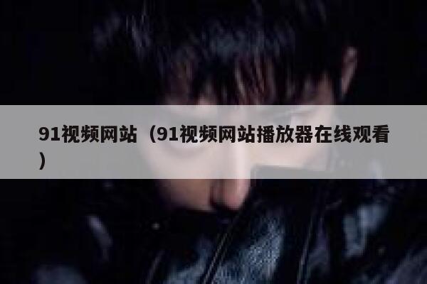 91视频网站（91视频网站播放器在线观看）