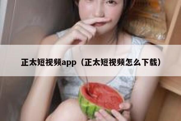 正太短视频app（正太短视频怎么下载）