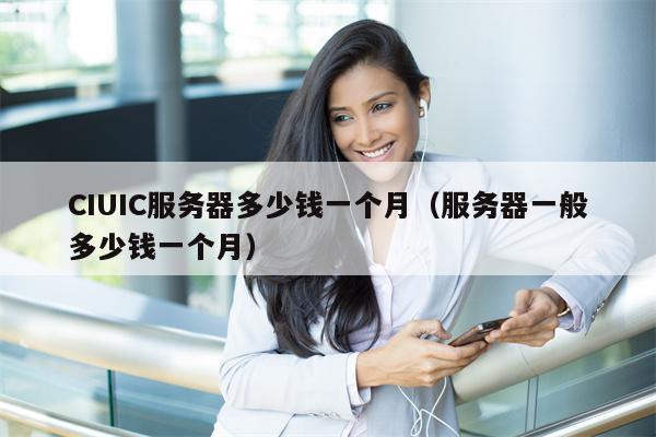CIUIC服务器多少钱一个月（服务器一般多少钱一个月）