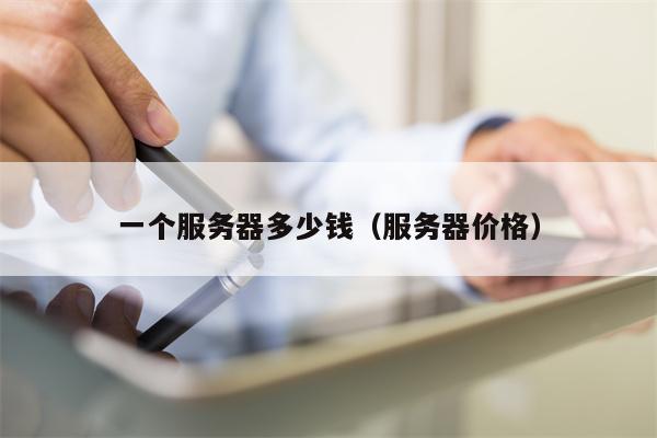 一个服务器多少钱（服务器价格）