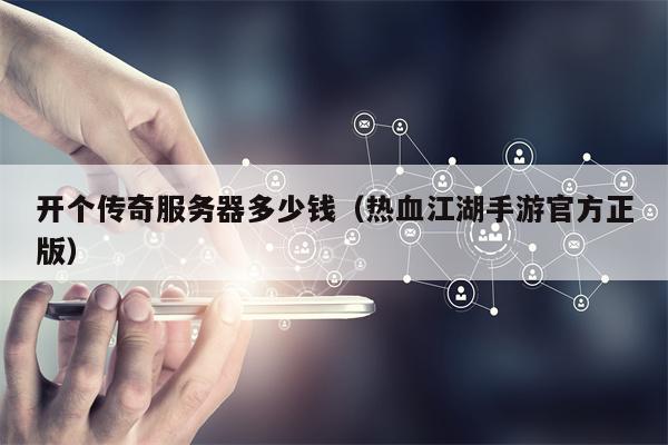开个传奇服务器多少钱（热血江湖手游官方正版）