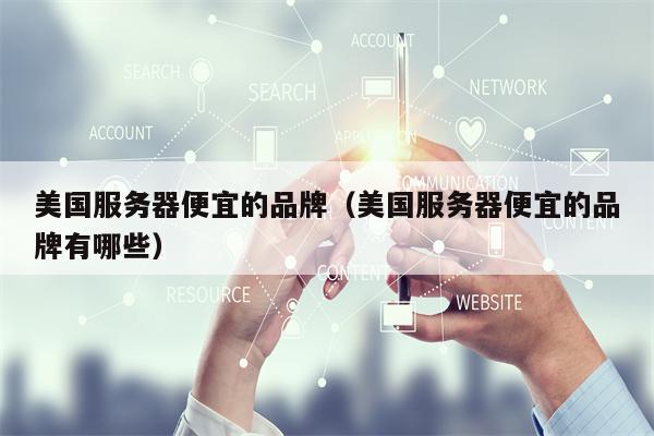 美国服务器便宜的品牌（美国服务器便宜的品牌有哪些）