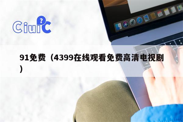 91免费（4399在线观看免费高清电视剧）