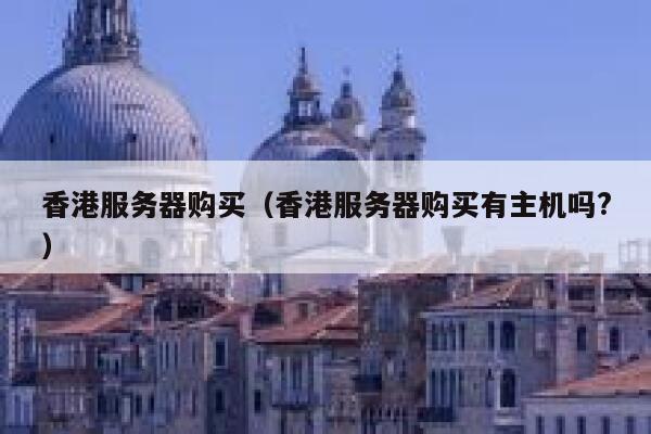 香港服务器购买（香港服务器购买有主机吗?）