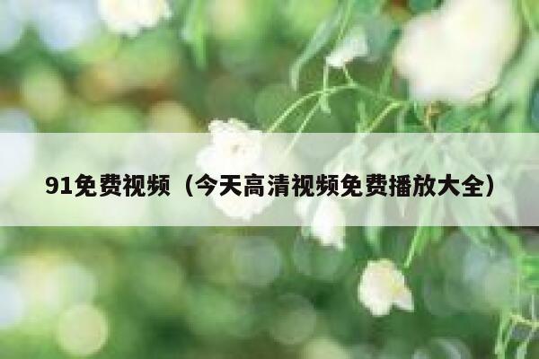 91免费视频（今天高清视频免费播放大全）