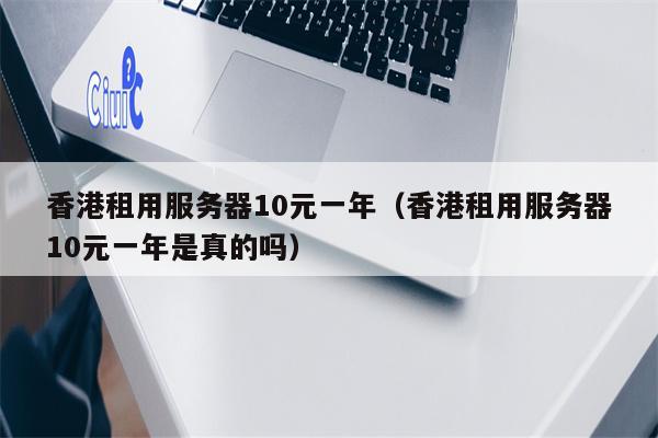 香港租用服务器10元一年（香港租用服务器10元一年是真的吗）