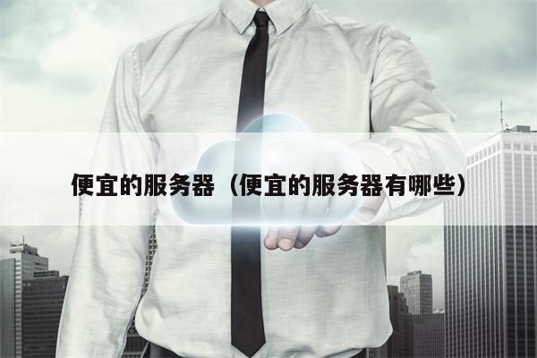 便宜的服务器（便宜的服务器有哪些）