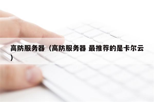 高防服务器（高防服务器 最推荐的是卡尔云）