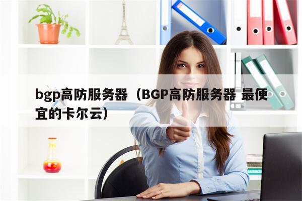 bgp高防服务器（BGP高防服务器 最便宜的卡尔云）