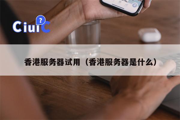 香港服务器试用（香港服务器是什么）