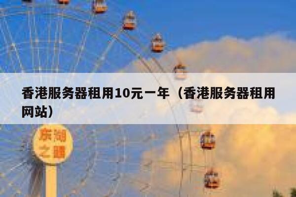 香港服务器租用10元一年（香港服务器租用网站）