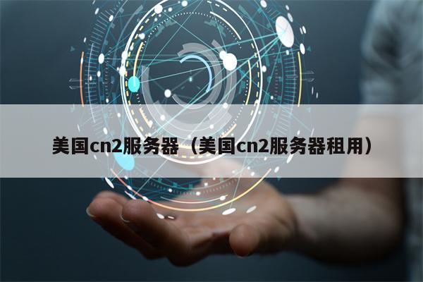 美国cn2服务器（美国cn2服务器租用）