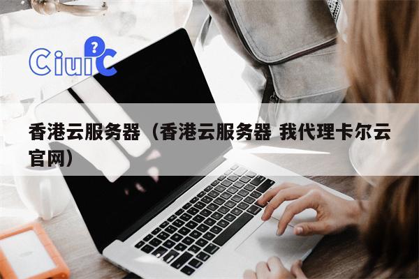香港云服务器（香港云服务器 我代理卡尔云官网）