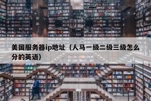 美国服务器ip地址（人马一级二级三级怎么分的英语）