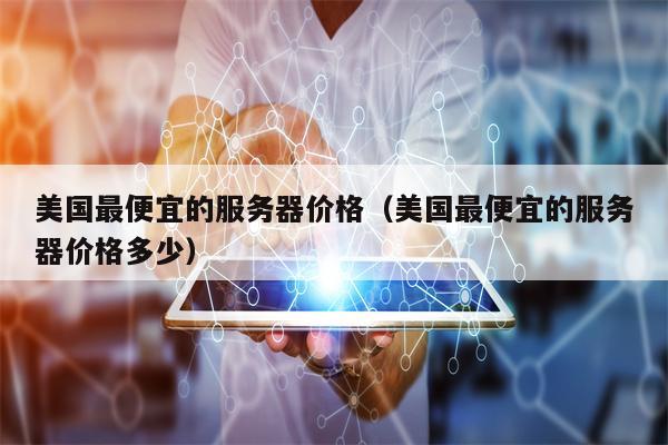 美国最便宜的服务器价格（美国最便宜的服务器价格多少）