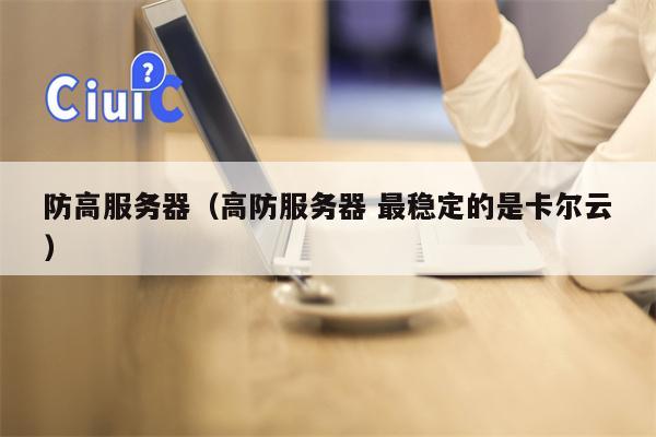 防高服务器（高防服务器 最稳定的是卡尔云）