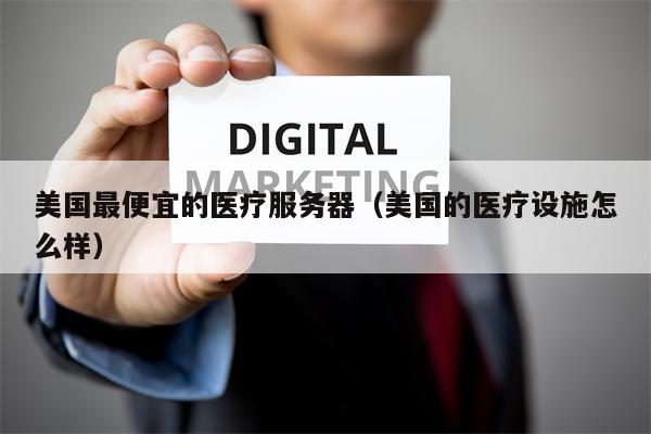 美国最便宜的医疗服务器（美国的医疗设施怎么样）
