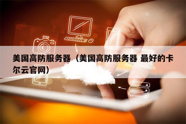 美国高防服务器（美国高防服务器 最好的卡尔云官网）