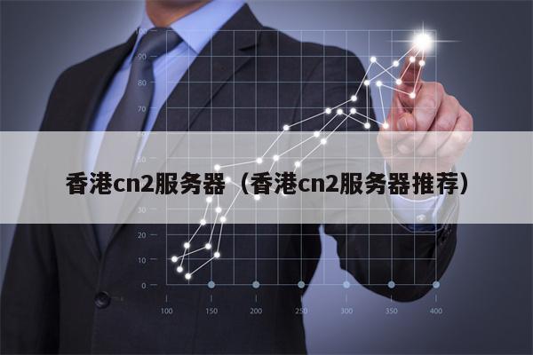 香港cn2服务器（香港cn2服务器推荐）