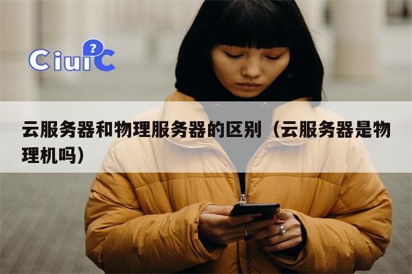 云服务器和物理服务器的区别（云服务器是物理机吗）