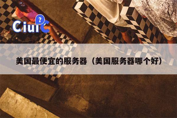 美国最便宜的服务器（美国服务器哪个好）